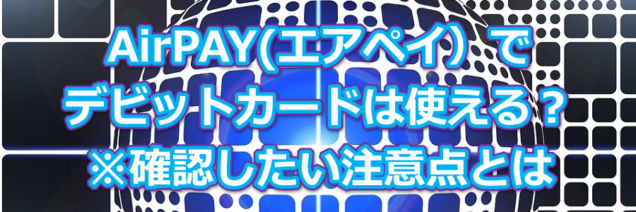 AirPAY(エアペイ)でデビットカード使える?※確認したい注意点とは
