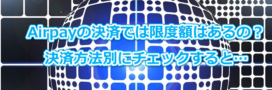 Airpayの決済では限度額はあるの?決済方法別にチェックすると…